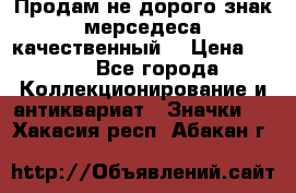 Продам не дорого знак мерседеса качественный  › Цена ­ 900 - Все города Коллекционирование и антиквариат » Значки   . Хакасия респ.,Абакан г.